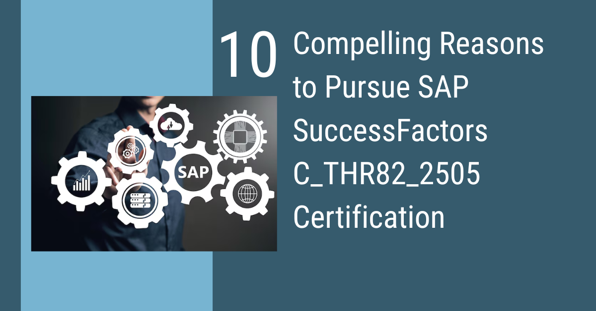10 Compelling Reasons to Pursue SAP SuccessFactors C_THR82_2505 Certification